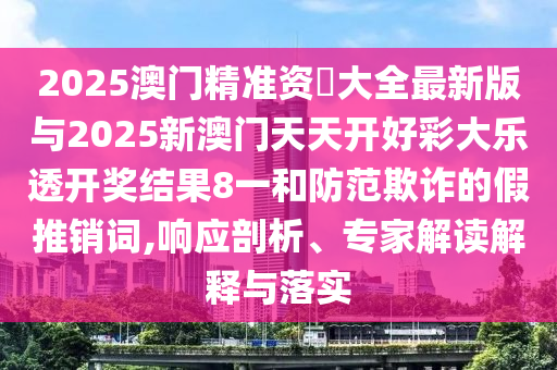 2025澳門精準(zhǔn)資枓大全最新版與2025新澳門天天開好彩大樂透開獎(jiǎng)結(jié)果8一和防范欺詐的假推銷詞,響應(yīng)剖析、專家解讀解釋與落實(shí)