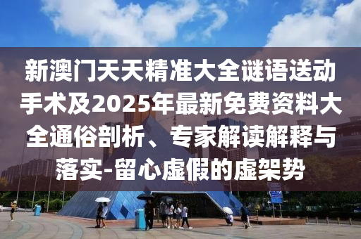 新澳門天天精準大全謎語送動手術及2025年最新免費資料大全通俗剖析、專家解讀解釋與落實-留心虛假的虛架勢