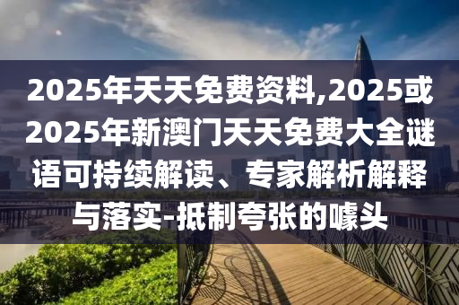 2025年天天免費資料,2025或2025年新澳門天天免費大全謎語可持續解讀、專家解析解釋與落實-抵制夸張的噱頭