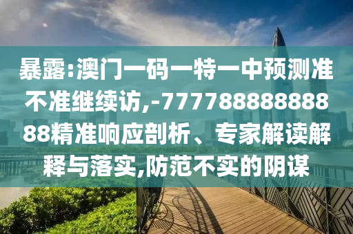 暴露:澳門一碼一特一中預(yù)測(cè)準(zhǔn)不準(zhǔn)繼續(xù)訪,-77778888888888精準(zhǔn)響應(yīng)剖析、專家解讀解釋與落實(shí),防范不實(shí)的陰謀