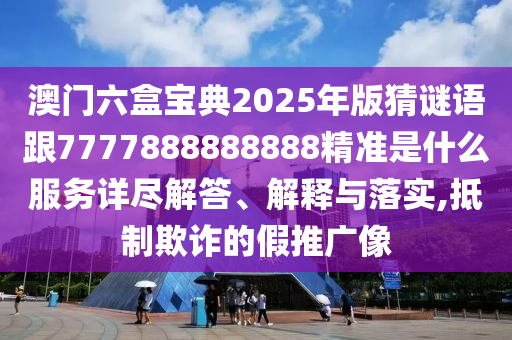澳門六盒寶典2025年版猜謎語跟7777888888888精準是什么服務詳盡解答、解釋與落實,抵制欺詐的假推廣像