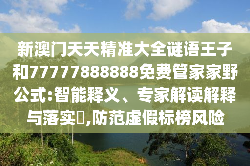 新澳門天天精準大全謎語王子和77777888888免費管家家野公式:智能釋義、專家解讀解釋與落實?,防范虛假標榜風險