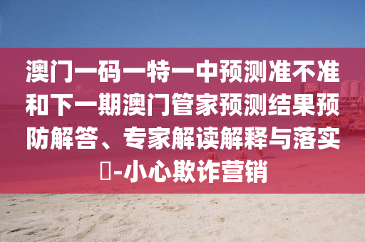 澳門(mén)一碼一特一中預(yù)測(cè)準(zhǔn)不準(zhǔn)和下一期澳門(mén)管家預(yù)測(cè)結(jié)果預(yù)防解答、專家解讀解釋與落實(shí)?-小心欺詐營(yíng)銷