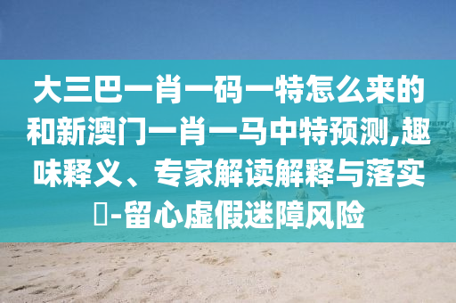 大三巴一肖一碼一特怎么來的和新澳門一肖一馬中特預(yù)測,趣味釋義、專家解讀解釋與落實(shí)?-留心虛假迷障風(fēng)險(xiǎn)