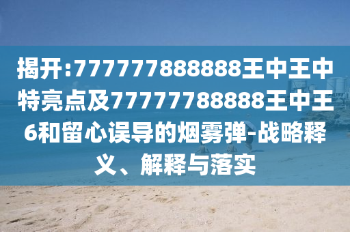 揭開(kāi):777777888888王中王中特亮點(diǎn)及77777788888王中王6和留心誤導(dǎo)的煙霧彈-戰(zhàn)略釋義、解釋與落實(shí)