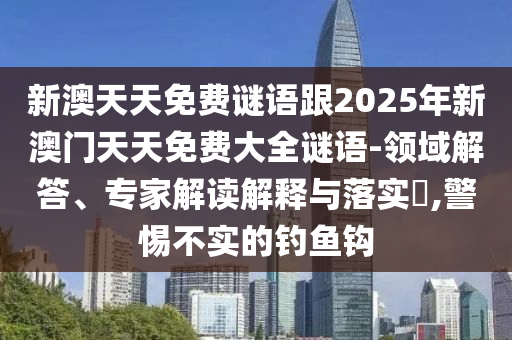 新澳天天免費謎語跟2025年新澳門天天免費大全謎語-領域解答、專家解讀解釋與落實?,警惕不實的釣魚鉤