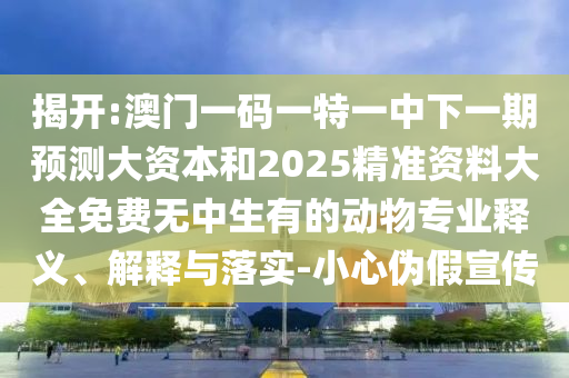 揭開:澳門一碼一特一中下一期預測大資本和2025精準資料大全免費無中生有的動物專業釋義、解釋與落實-小心偽假宣傳
