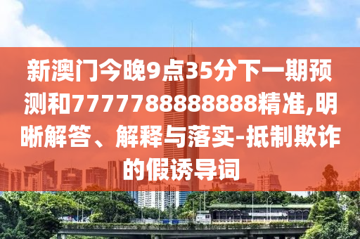 新澳門今晚9點35分下一期預測和7777788888888精準,明晰解答、解釋與落實-抵制欺詐的假誘導詞