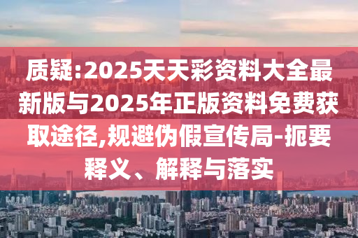 質疑:2025天天彩資料大全最新版與2025年正版資料免費獲取途徑,規避偽假宣傳局-扼要釋義、解釋與落實