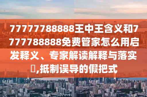 77777788888王中王含義和7777788888免費管家怎么用啟發釋義、專家解讀解釋與落實?,抵制誤導的假把式