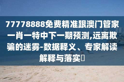 77778888免費(fèi)精準(zhǔn)跟澳門管家一肖一特中下一期預(yù)測,遠(yuǎn)離欺騙的迷霧-數(shù)據(jù)釋義、專家解讀解釋與落實(shí)?