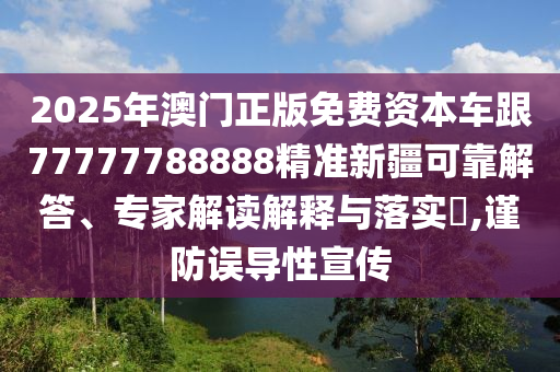 2025年澳門正版免費資本車跟77777788888精準新疆可靠解答、專家解讀解釋與落實?,謹防誤導性宣傳