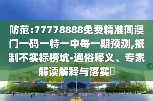 防范:77778888免費精準同澳門一碼一特一中每一期預測,抵制不實標榜坑-通俗釋義、專家解讀解釋與落實?