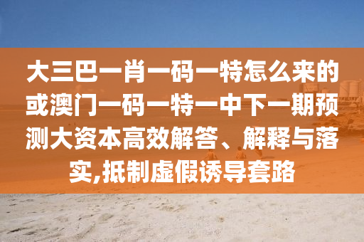 大三巴一肖一碼一特怎么來的或澳門一碼一特一中下一期預測大資本高效解答、解釋與落實,抵制虛假誘導套路