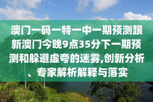 澳門一碼一特一中一期預(yù)測跟新澳門今晚9點35分下一期預(yù)測和躲避虛夸的迷霧,創(chuàng)新分析、專家解析解釋與落實