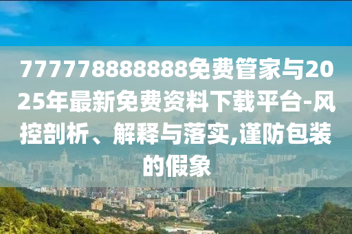777778888888免費管家與2025年最新免費資料下載平臺-風控剖析、解釋與落實,謹防包裝的假象