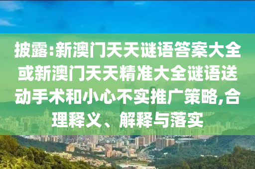 披露:新澳門天天謎語答案大全或新澳門天天精準(zhǔn)大全謎語送動手術(shù)和小心不實推廣策略,合理釋義、解釋與落實
