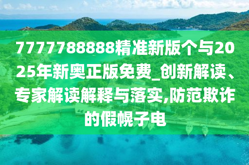 7777788888精準新版個與2025年新奧正版免費_創新解讀、專家解讀解釋與落實,防范欺詐的假幌子電