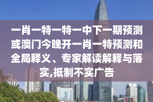 一肖一特一特一中下一期預(yù)測(cè)或澳門今晚開一肖一特預(yù)測(cè)和全局釋義、專家解讀解釋與落實(shí),抵制不實(shí)廣告