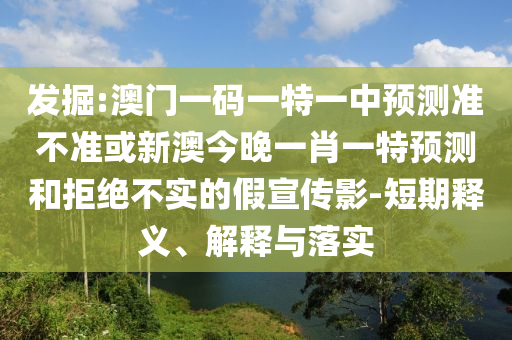 發(fā)掘:澳門(mén)一碼一特一中預(yù)測(cè)準(zhǔn)不準(zhǔn)或新澳今晚一肖一特預(yù)測(cè)和拒絕不實(shí)的假宣傳影-短期釋義、解釋與落實(shí)