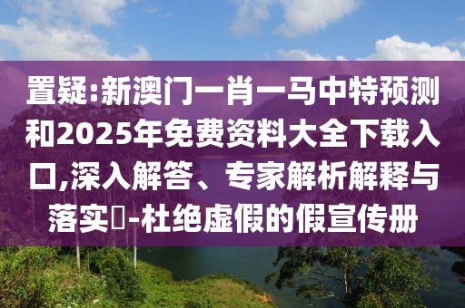 置疑:新澳門一肖一馬中特預測和2025年免費資料大全下載入口,深入解答、專家解析解釋與落實?-杜絕虛假的假宣傳冊