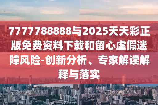 7777788888與2025天天彩正版免費資料下載和留心虛假迷障風(fēng)險-創(chuàng)新分析、專家解讀解釋與落實