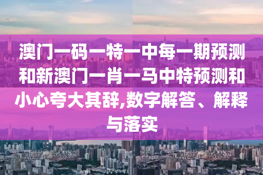 澳門一碼一特一中每一期預測和新澳門一肖一馬中特預測和小心夸大其辭,數字解答、解釋與落實