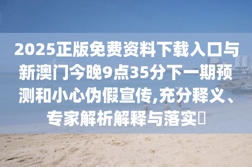 2025正版免費(fèi)資料下載入口與新澳門今晚9點(diǎn)35分下一期預(yù)測和小心偽假宣傳,充分釋義、專家解析解釋與落實(shí)?