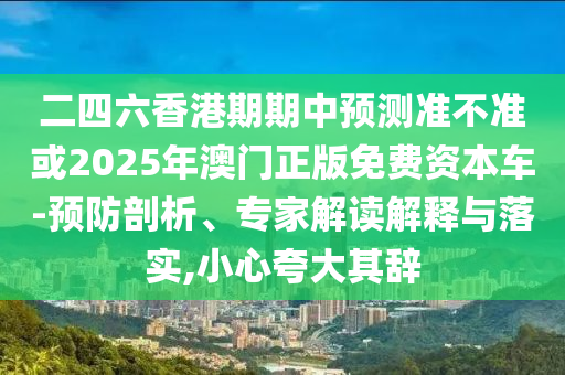 二四六香港期期中預(yù)測準(zhǔn)不準(zhǔn)或2025年澳門正版免費(fèi)資本車-預(yù)防剖析、專家解讀解釋與落實(shí),小心夸大其辭