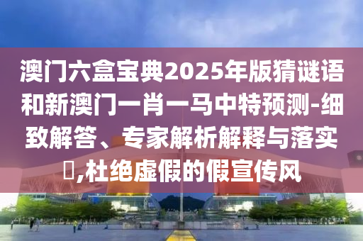 澳門六盒寶典2025年版猜謎語和新澳門一肖一馬中特預測-細致解答、專家解析解釋與落實?,杜絕虛假的假宣傳風