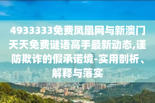 4933333免費鳳凰網(wǎng)與新澳門天天免費謎語高手最新動態(tài),謹(jǐn)防欺詐的假承諾境-實用剖析、解釋與落實