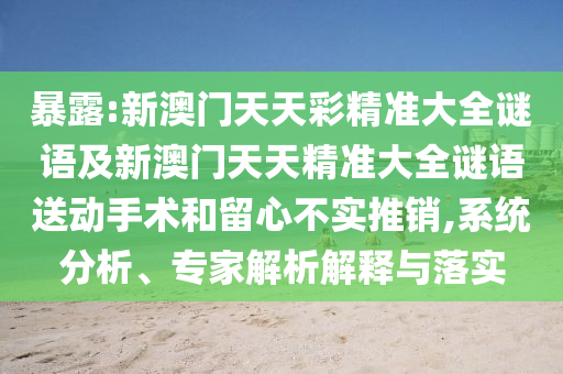 暴露:新澳門天天彩精準(zhǔn)大全謎語及新澳門天天精準(zhǔn)大全謎語送動(dòng)手術(shù)和留心不實(shí)推銷,系統(tǒng)分析、專家解析解釋與落實(shí)