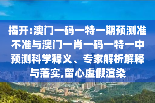 揭開:澳門一碼一特一期預(yù)測準(zhǔn)不準(zhǔn)與澳門一肖一碼一特一中預(yù)測科學(xué)釋義、專家解析解釋與落實(shí),留心虛假渲染