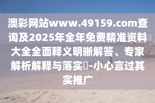 澳彩網站www.49159.соm查詢及2025年全年免費精準資料大全全面釋義明晰解答、專家解析解釋與落實?-小心言過其實推廣