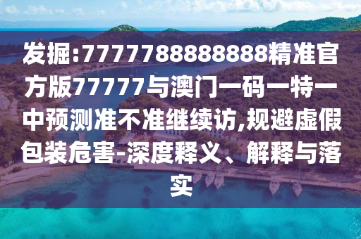 發掘:7777788888888精準官方版77777與澳門一碼一特一中預測準不準繼續訪,規避虛假包裝危害-深度釋義、解釋與落實