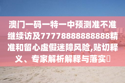 澳門一碼一特一中預測準不準繼續訪及77778888888888精準和留心虛假迷障風險,貼切釋義、專家解析解釋與落實?