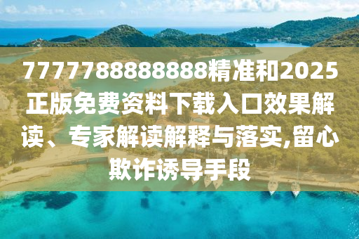 7777788888888精準和2025正版免費資料下載入口效果解讀、專家解讀解釋與落實,留心欺詐誘導手段