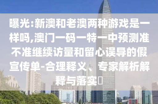 曝光:新澳和老澳兩種游戲是一樣嗎,澳門一碼一特一中預(yù)測準(zhǔn)不準(zhǔn)繼續(xù)訪量和留心誤導(dǎo)的假宣傳單-合理釋義、專家解析解釋與落實?