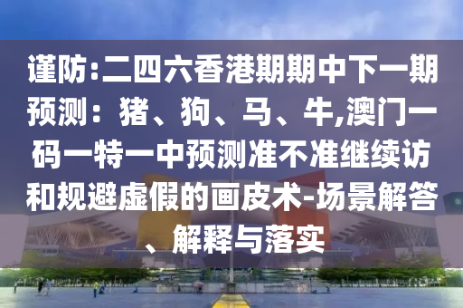謹防:二四六香港期期中下一期預測：豬、狗、馬、牛,澳門一碼一特一中預測準不準繼續訪和規避虛假的畫皮術-場景解答、解釋與落實