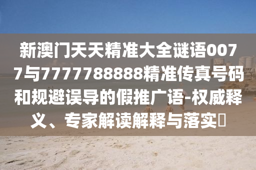新澳門天天精準(zhǔn)大全謎語0077與7777788888精準(zhǔn)傳真號碼和規(guī)避誤導(dǎo)的假推廣語-權(quán)威釋義、專家解讀解釋與落實?