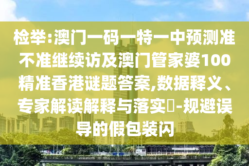 檢舉:澳門一碼一特一中預測準不準繼續訪及澳門管家婆100精準香港謎題答案,數據釋義、專家解讀解釋與落實?-規避誤導的假包裝閃