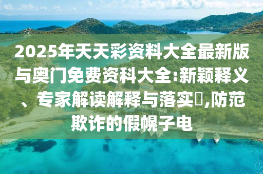 2025年天天彩資料大全最新版與奧門免費資科大全:新穎釋義、專家解讀解釋與落實?,防范欺詐的假幌子電