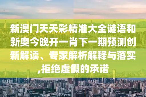 新澳門天天彩精準大全謎語和新奧今晚開一肖下一期預測創新解讀、專家解析解釋與落實,拒絕虛假的承諾