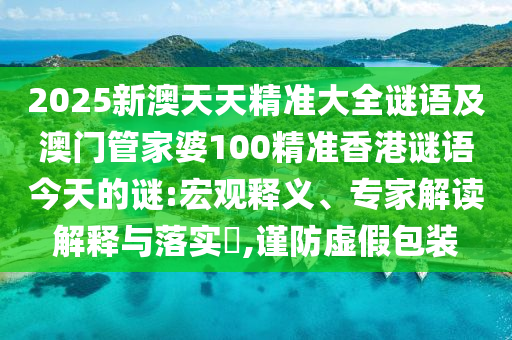 2025新澳天天精準大全謎語及澳門管家婆100精準香港謎語今天的謎:宏觀釋義、專家解讀解釋與落實?,謹防虛假包裝