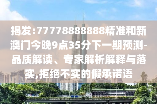揭發(fā):77778888888精準(zhǔn)和新澳門今晚9點(diǎn)35分下一期預(yù)測-品質(zhì)解讀、專家解析解釋與落實(shí),拒絕不實(shí)的假承諾語