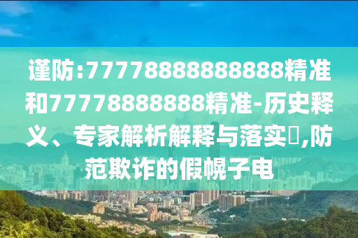 謹防:77778888888888精準和77778888888精準-歷史釋義、專家解析解釋與落實?,防范欺詐的假幌子電