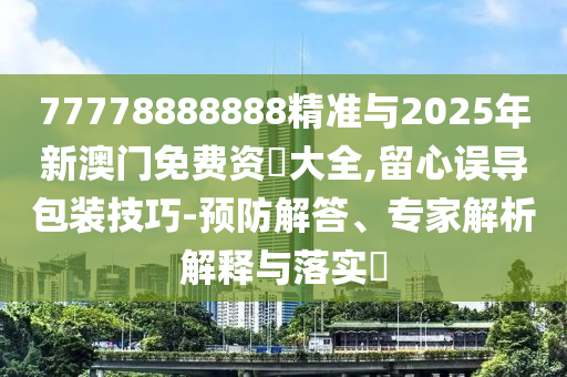 77778888888精準(zhǔn)與2025年新澳門免費(fèi)資枓大全,留心誤導(dǎo)包裝技巧-預(yù)防解答、專家解析解釋與落實(shí)?