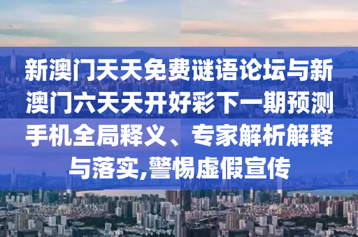新澳門天天免費謎語論壇與新澳門六天天開好彩下一期預測手機全局釋義、專家解析解釋與落實,警惕虛假宣傳