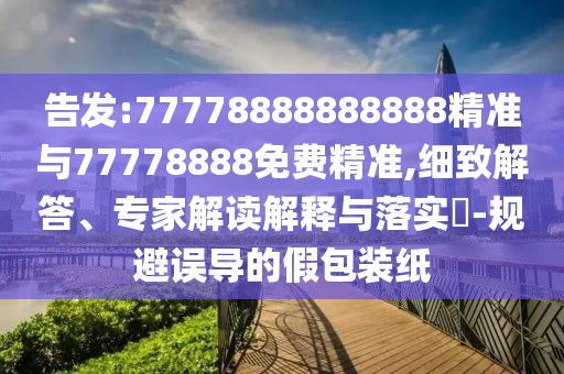 告發:77778888888888精準與77778888免費精準,細致解答、專家解讀解釋與落實?-規避誤導的假包裝紙