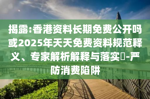 揭露:香港資料長期免費公開嗎或2025年天天免費資料規范釋義、專家解析解釋與落實?-嚴防消費陷阱